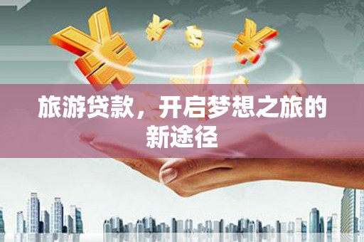 确山旅游贷款，开启梦想之旅的新途径