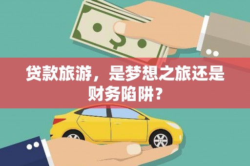 确山贷款旅游，是梦想之旅还是财务陷阱？