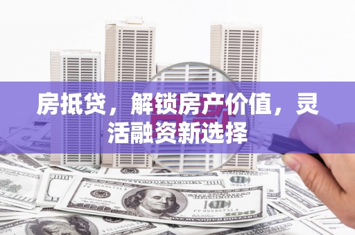 确山房抵贷，解锁房产价值，灵活融资新选择