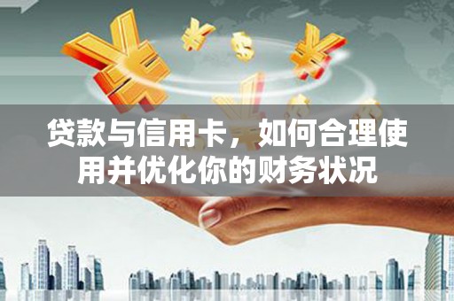 确山贷款与信用卡，如何合理使用并优化你的财务状况