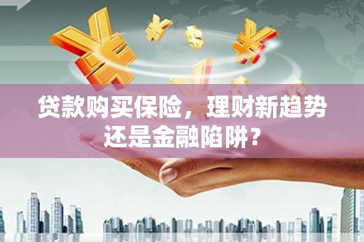 确山贷款购买保险，理财新趋势还是金融陷阱？