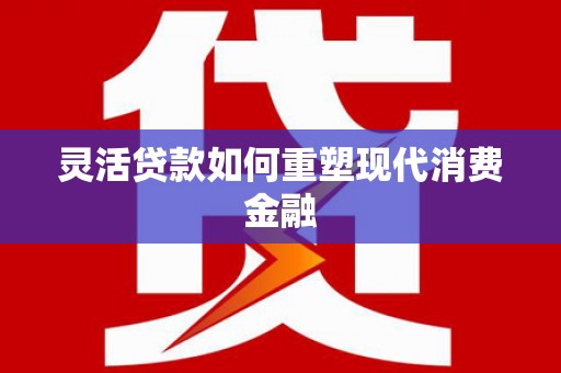确山灵活贷款如何重塑现代消费金融