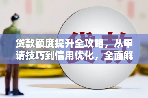 确山贷款额度提升全攻略，从申请技巧到信用优化，全面解析