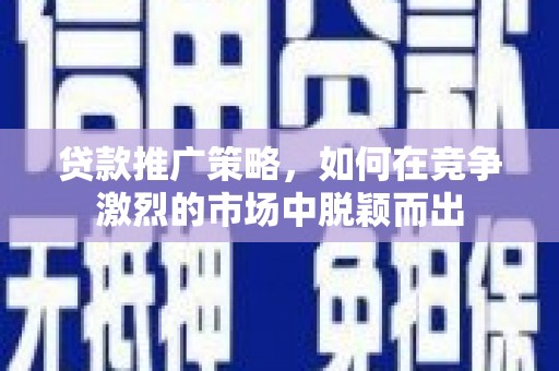 确山贷款推广策略，如何在竞争激烈的市场中脱颖而出