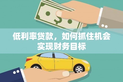 确山低利率贷款，如何抓住机会实现财务目标