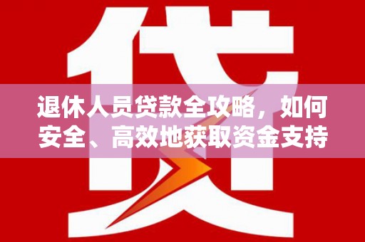 确山退休人员贷款全攻略，如何安全、高效地获取资金支持