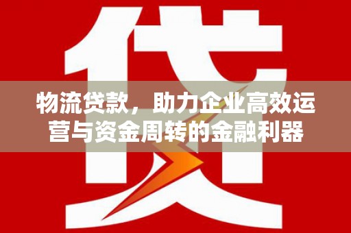 确山物流贷款，助力企业高效运营与资金周转的金融利器