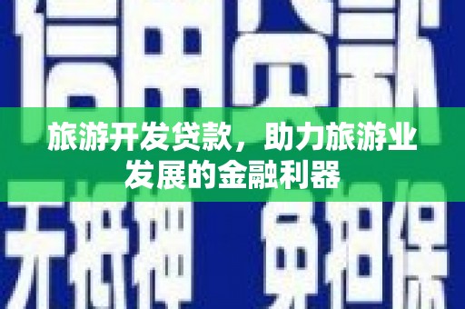 确山旅游开发贷款，助力旅游业发展的金融利器