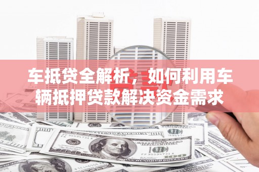 确山车抵贷全解析，如何利用车辆抵押贷款解决资金需求
