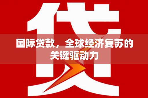 确山国际贷款，全球经济复苏的关键驱动力