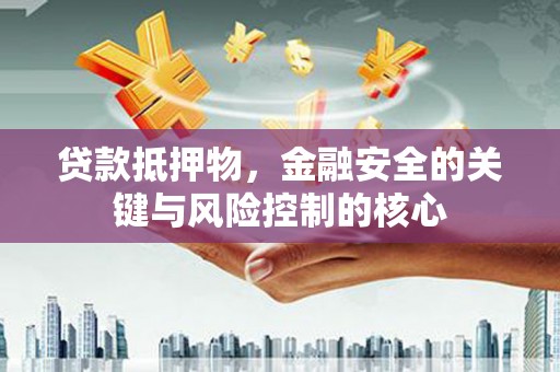 确山贷款抵押物，金融安全的关键与风险控制的核心