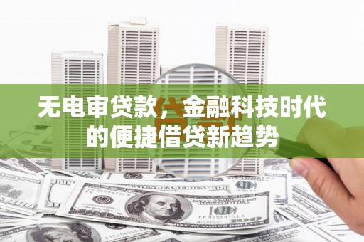 确山无电审贷款，金融科技时代的便捷借贷新趋势