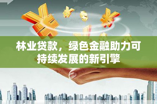 确山林业贷款，绿色金融助力可持续发展的新引擎