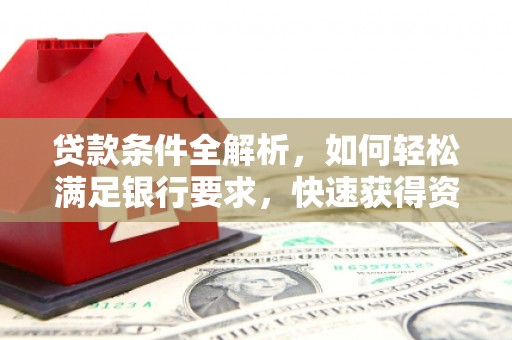 确山贷款条件全解析，如何轻松满足银行要求，快速获得资金支持
