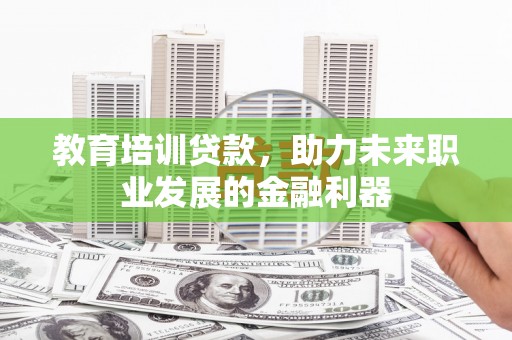 确山教育培训贷款，助力未来职业发展的金融利器