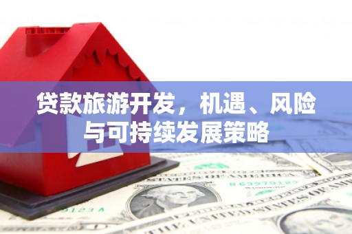 确山贷款旅游开发，机遇、风险与可持续发展策略