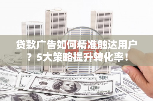 确山贷款广告如何精准触达用户？5大策略提升转化率！