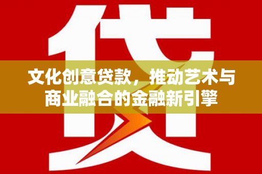 确山文化创意贷款，推动艺术与商业融合的金融新引擎