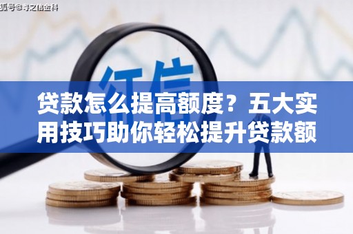 确山贷款怎么提高额度？五大实用技巧助你轻松提升贷款额度
