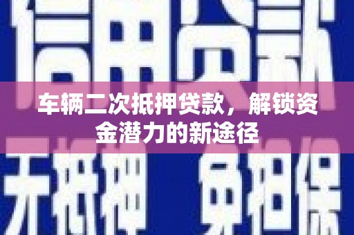 确山车辆二次抵押贷款，解锁资金潜力的新途径