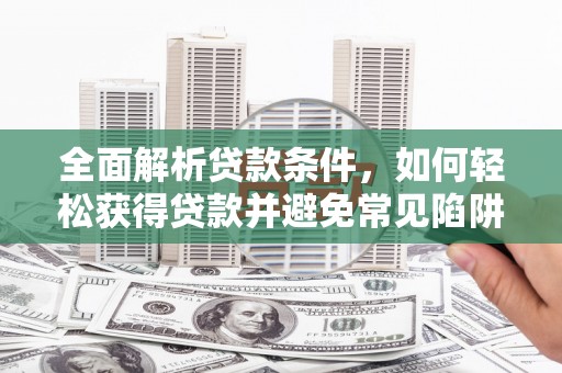确山全面解析贷款条件，如何轻松获得贷款并避免常见陷阱