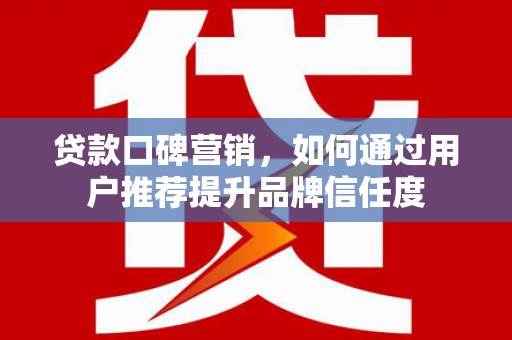确山贷款口碑营销，如何通过用户推荐提升品牌信任度