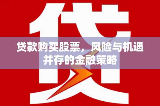 确山贷款购买股票，风险与机遇并存的金融策略