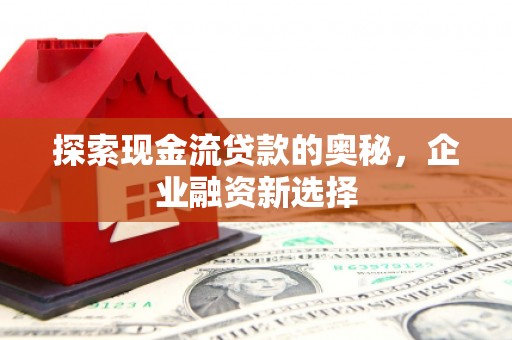 确山探索现金流贷款的奥秘，企业融资新选择