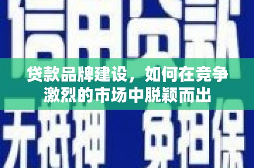 确山贷款品牌建设，如何在竞争激烈的市场中脱颖而出