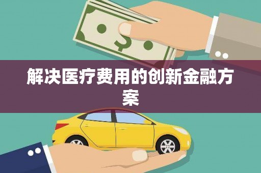 确山解决医疗费用的创新金融方案