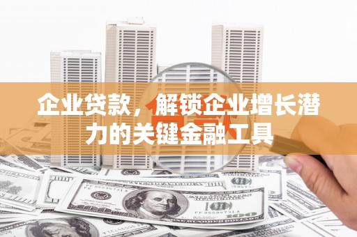 确山企业贷款，解锁企业增长潜力的关键金融工具