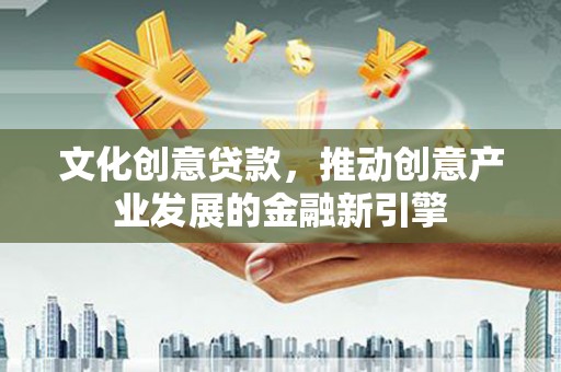 确山文化创意贷款，推动创意产业发展的金融新引擎