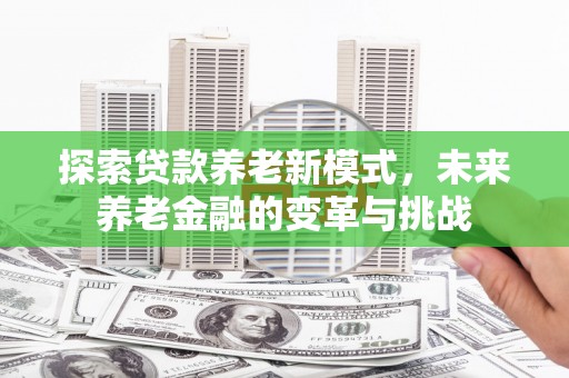 确山探索贷款养老新模式，未来养老金融的变革与挑战