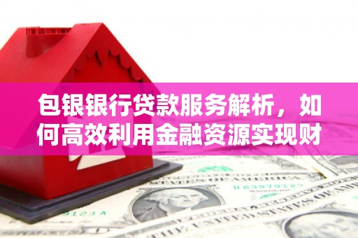 确山包银银行贷款服务解析，如何高效利用金融资源实现财富增长