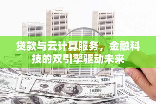 确山贷款与云计算服务，金融科技的双引擎驱动未来