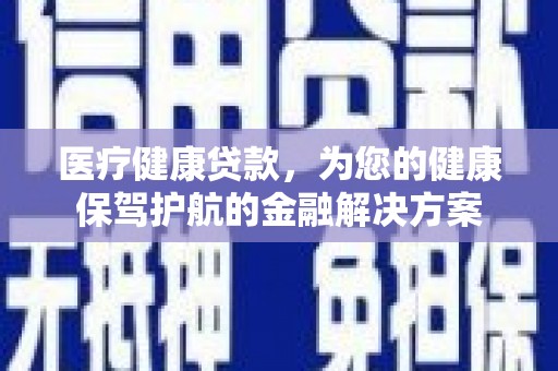 确山医疗健康贷款，为您的健康保驾护航的金融解决方案
