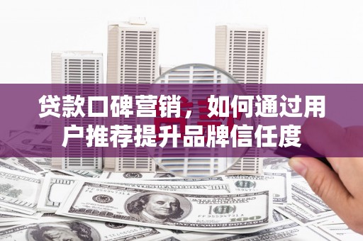 确山贷款口碑营销，如何通过用户推荐提升品牌信任度