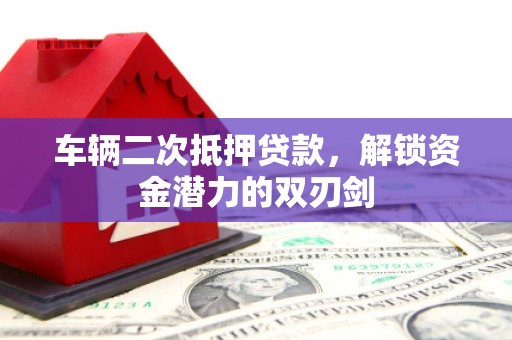 确山车辆二次抵押贷款，解锁资金潜力的双刃剑