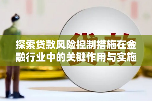确山探索贷款风险控制措施在金融行业中的关键作用与实施策略