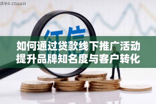 确山如何通过贷款线下推广活动提升品牌知名度与客户转化率