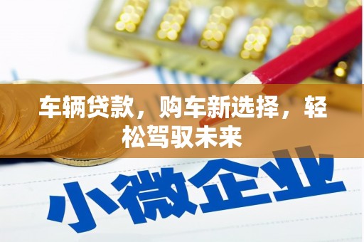 确山车辆贷款，购车新选择，轻松驾驭未来