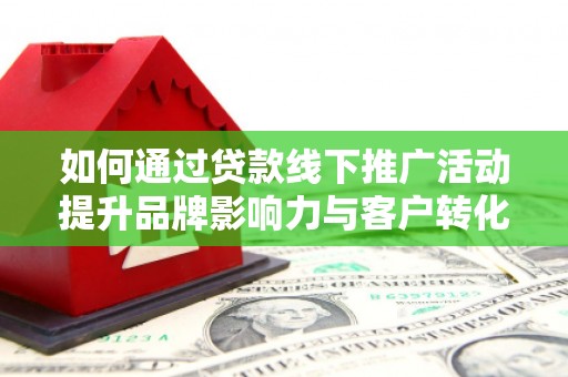 确山如何通过贷款线下推广活动提升品牌影响力与客户转化率