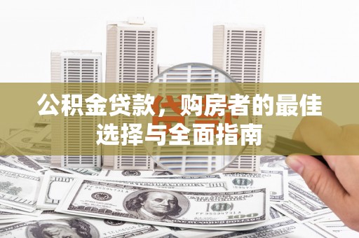 确山公积金贷款，购房者的最佳选择与全面指南