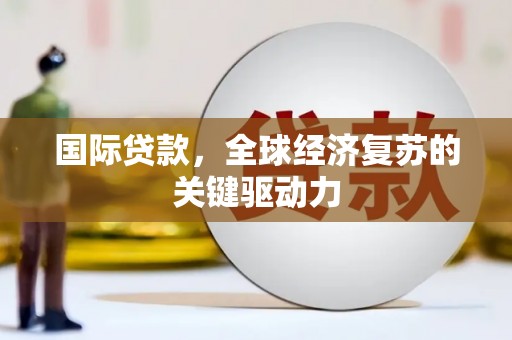 确山国际贷款，全球经济复苏的关键驱动力