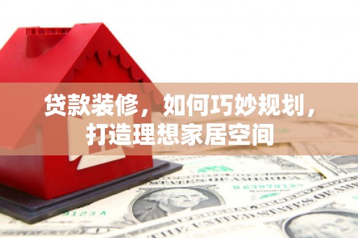 确山贷款装修，如何巧妙规划，打造理想家居空间