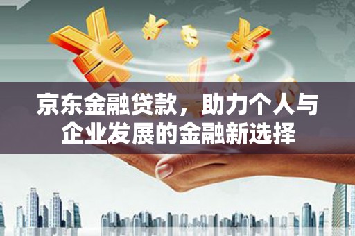 确山京东金融贷款，助力个人与企业发展的金融新选择