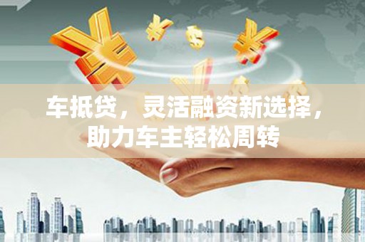 确山车抵贷，灵活融资新选择，助力车主轻松周转