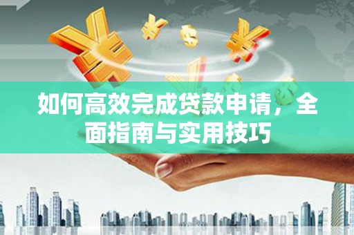 确山如何高效完成贷款申请，全面指南与实用技巧