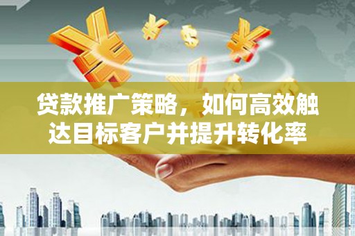 确山贷款推广策略，如何高效触达目标客户并提升转化率