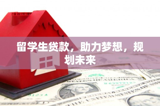 确山留学生贷款，助力梦想，规划未来